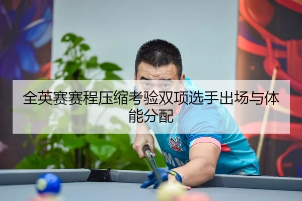 全英赛赛程压缩考验双项选手出场与体能分配