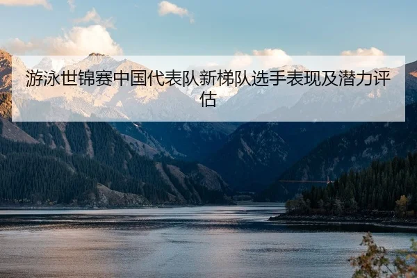 游泳世锦赛中国代表队新梯队选手表现及潜力评估