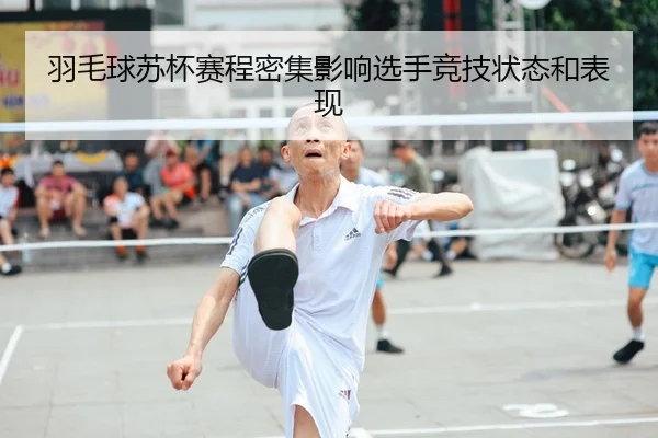 羽毛球苏杯赛程密集影响选手竞技状态和表现
